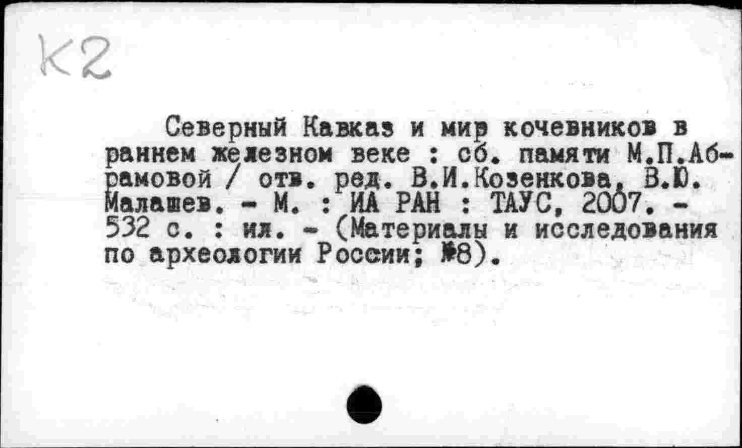 ﻿Северный Кавкas и мир кочевников в раннем железном веке : об. памяти М.П.Аб Гамовой / отв. ред. В.И.Козенкова. 3.D. алашев. - М. : ИА РАН : ТАУС, 2007. -532 с. : ил. - (Материалы и исследования по археологии России; >8).